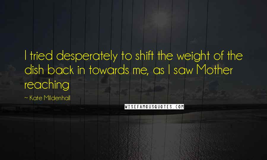 Kate Mildenhall Quotes: I tried desperately to shift the weight of the dish back in towards me, as I saw Mother reaching