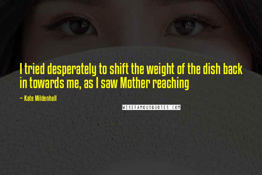 Kate Mildenhall Quotes: I tried desperately to shift the weight of the dish back in towards me, as I saw Mother reaching