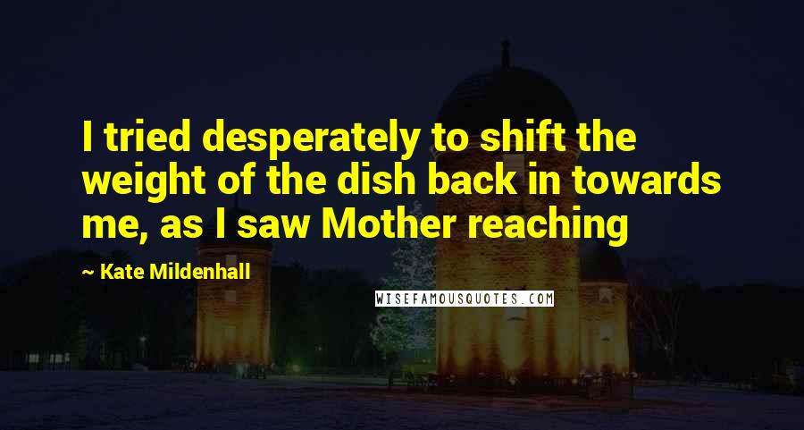 Kate Mildenhall Quotes: I tried desperately to shift the weight of the dish back in towards me, as I saw Mother reaching