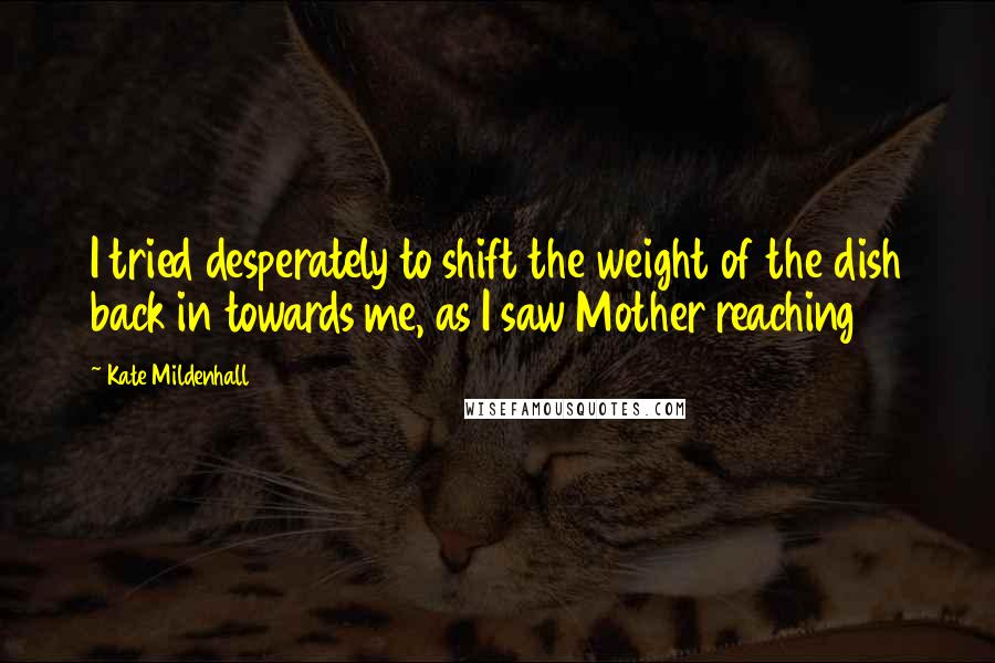 Kate Mildenhall Quotes: I tried desperately to shift the weight of the dish back in towards me, as I saw Mother reaching