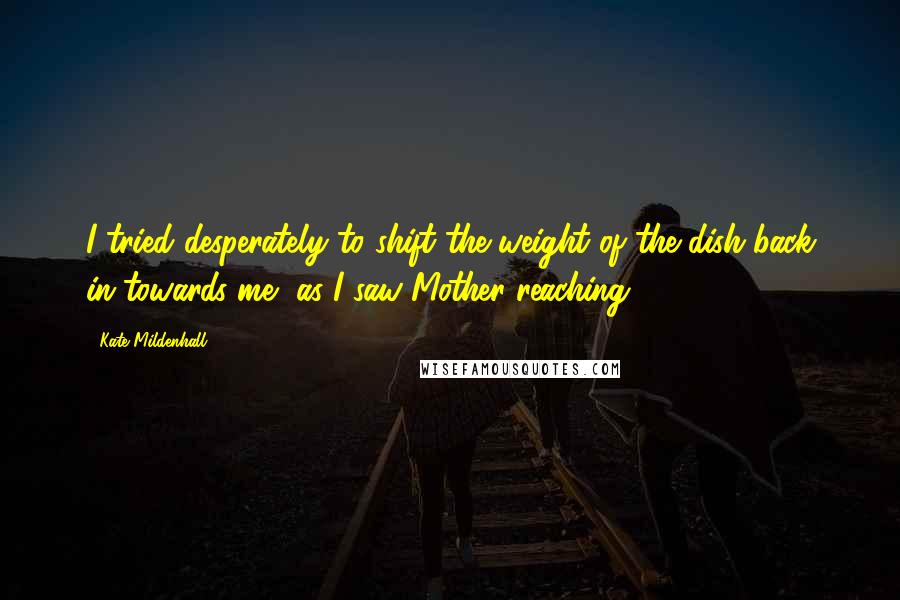 Kate Mildenhall Quotes: I tried desperately to shift the weight of the dish back in towards me, as I saw Mother reaching