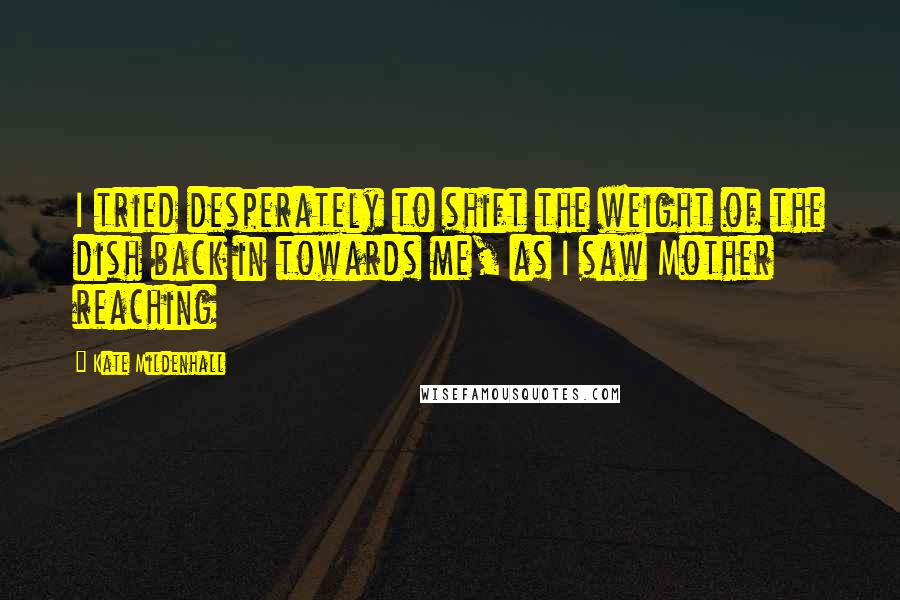 Kate Mildenhall Quotes: I tried desperately to shift the weight of the dish back in towards me, as I saw Mother reaching