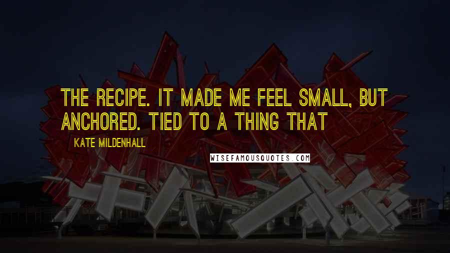 Kate Mildenhall Quotes: the recipe. It made me feel small, but anchored. Tied to a thing that