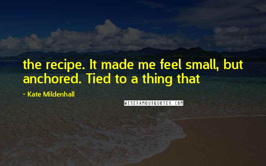 Kate Mildenhall Quotes: the recipe. It made me feel small, but anchored. Tied to a thing that