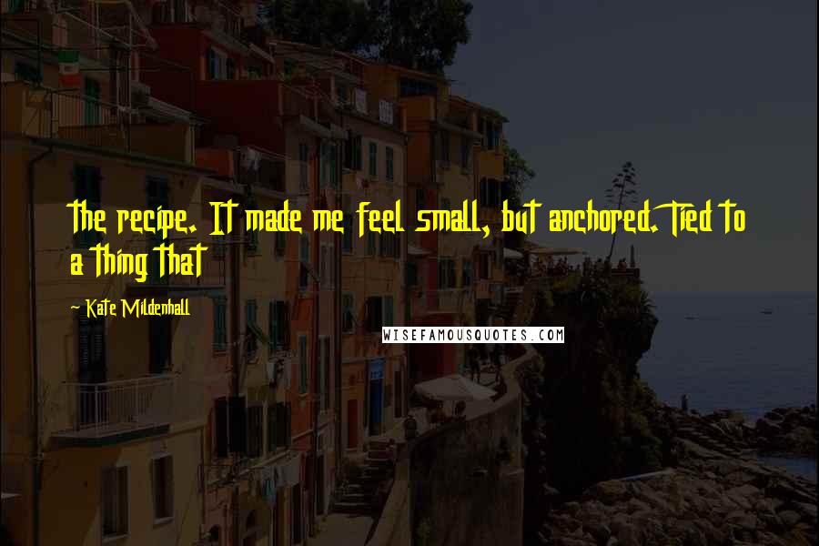 Kate Mildenhall Quotes: the recipe. It made me feel small, but anchored. Tied to a thing that
