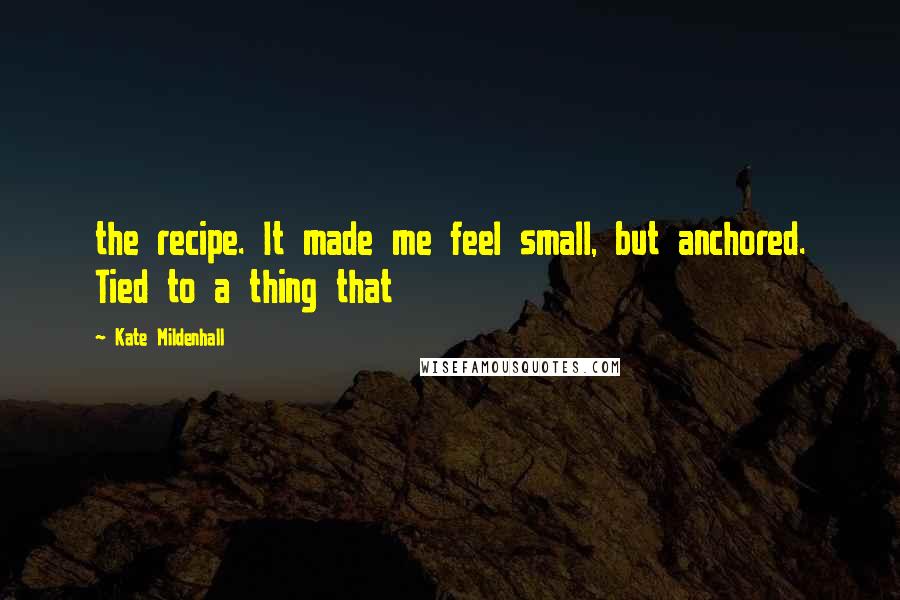 Kate Mildenhall Quotes: the recipe. It made me feel small, but anchored. Tied to a thing that