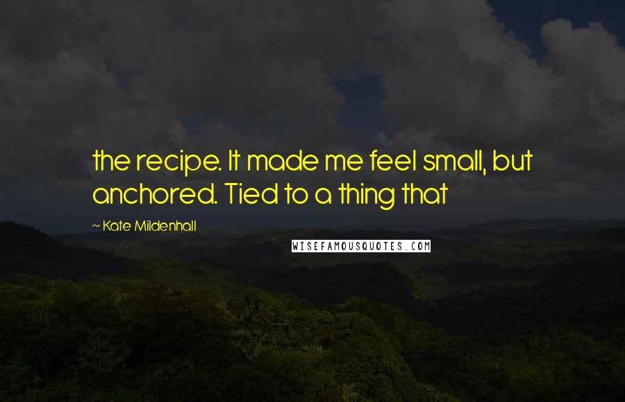 Kate Mildenhall Quotes: the recipe. It made me feel small, but anchored. Tied to a thing that