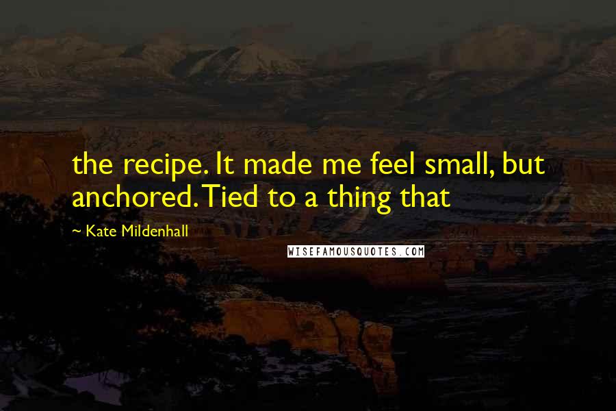 Kate Mildenhall Quotes: the recipe. It made me feel small, but anchored. Tied to a thing that