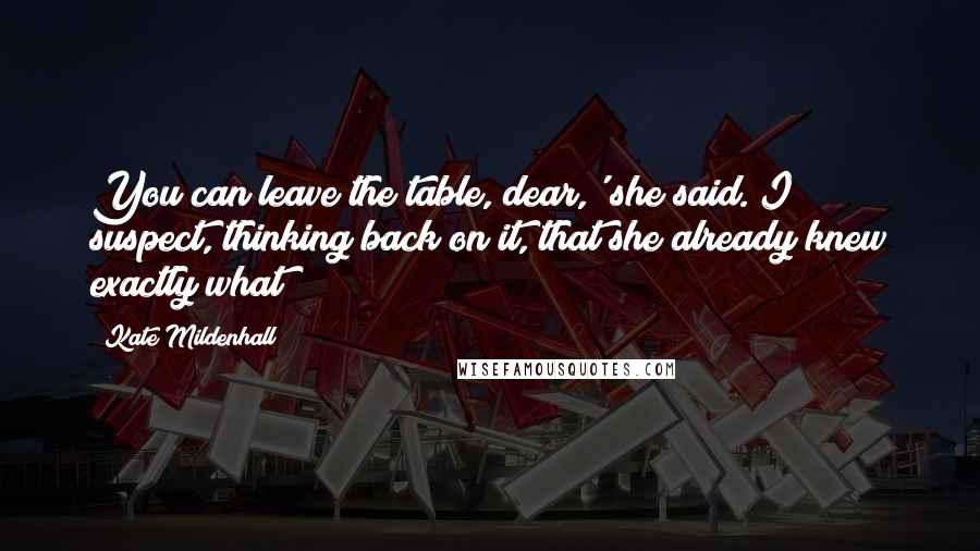 Kate Mildenhall Quotes: You can leave the table, dear,' she said. I suspect, thinking back on it, that she already knew exactly what