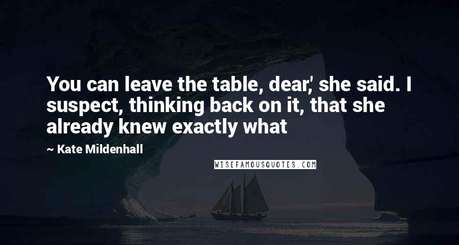 Kate Mildenhall Quotes: You can leave the table, dear,' she said. I suspect, thinking back on it, that she already knew exactly what