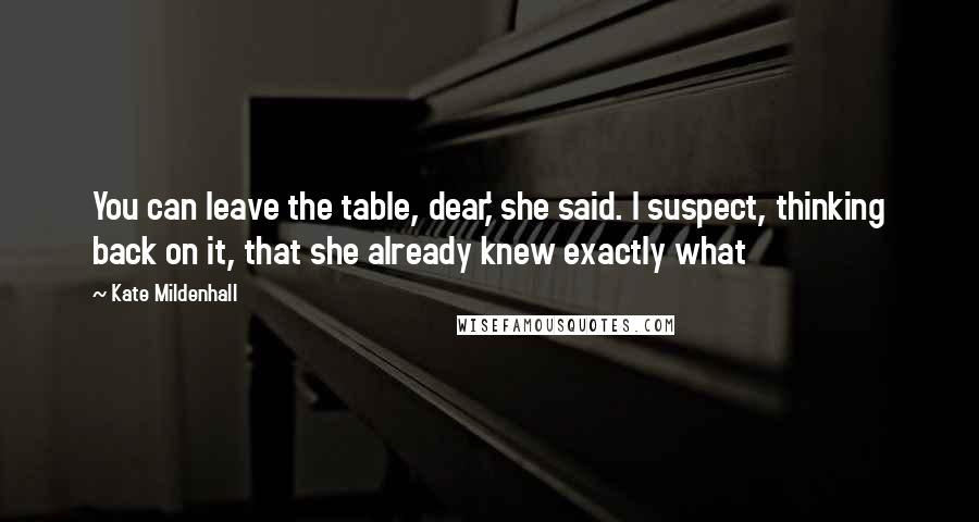 Kate Mildenhall Quotes: You can leave the table, dear,' she said. I suspect, thinking back on it, that she already knew exactly what