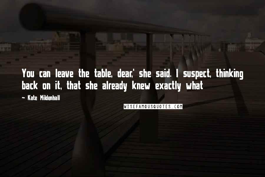 Kate Mildenhall Quotes: You can leave the table, dear,' she said. I suspect, thinking back on it, that she already knew exactly what