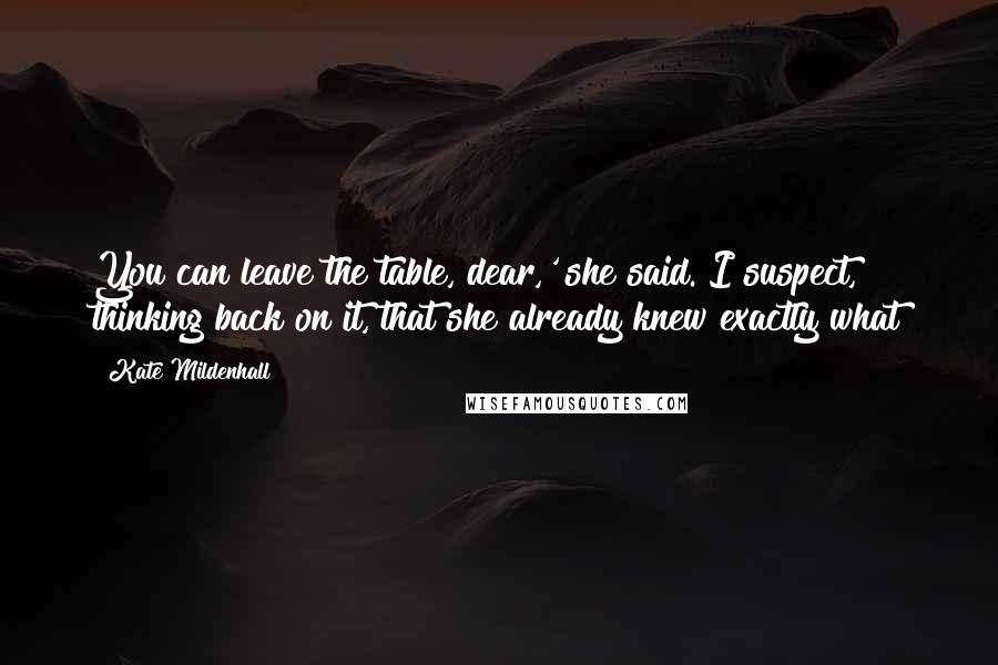 Kate Mildenhall Quotes: You can leave the table, dear,' she said. I suspect, thinking back on it, that she already knew exactly what
