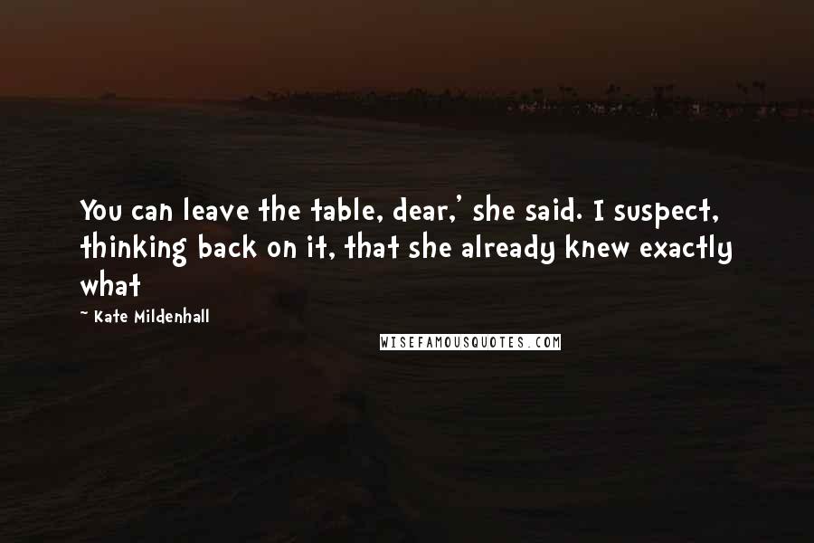 Kate Mildenhall Quotes: You can leave the table, dear,' she said. I suspect, thinking back on it, that she already knew exactly what