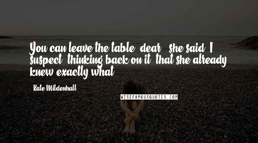 Kate Mildenhall Quotes: You can leave the table, dear,' she said. I suspect, thinking back on it, that she already knew exactly what