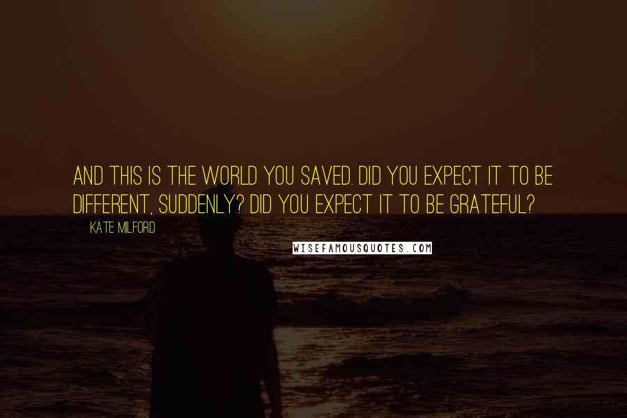 Kate Milford Quotes: And this is the world you saved. Did you expect it to be different, suddenly? Did you expect it to be grateful?