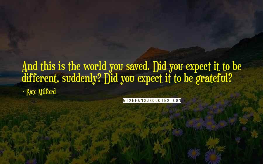 Kate Milford Quotes: And this is the world you saved. Did you expect it to be different, suddenly? Did you expect it to be grateful?