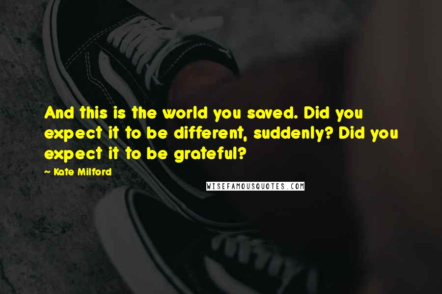 Kate Milford Quotes: And this is the world you saved. Did you expect it to be different, suddenly? Did you expect it to be grateful?