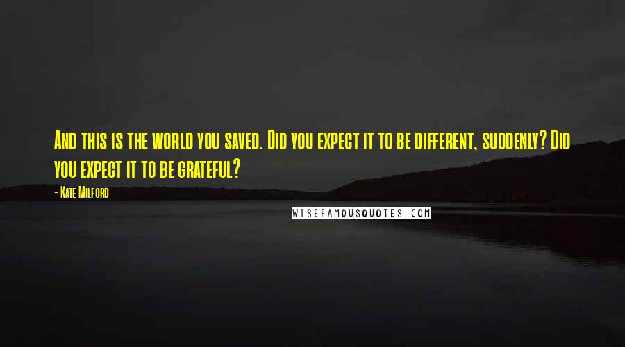 Kate Milford Quotes: And this is the world you saved. Did you expect it to be different, suddenly? Did you expect it to be grateful?