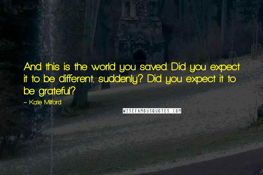 Kate Milford Quotes: And this is the world you saved. Did you expect it to be different, suddenly? Did you expect it to be grateful?