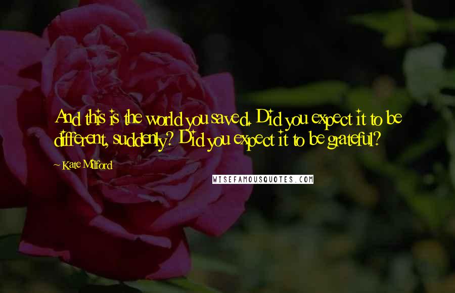 Kate Milford Quotes: And this is the world you saved. Did you expect it to be different, suddenly? Did you expect it to be grateful?