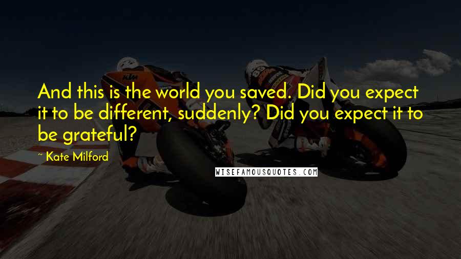 Kate Milford Quotes: And this is the world you saved. Did you expect it to be different, suddenly? Did you expect it to be grateful?