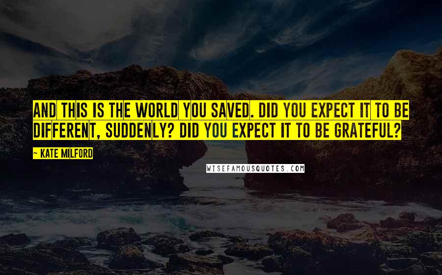 Kate Milford Quotes: And this is the world you saved. Did you expect it to be different, suddenly? Did you expect it to be grateful?