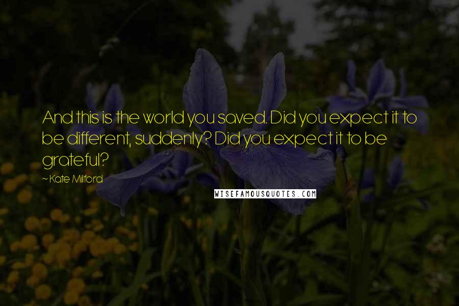 Kate Milford Quotes: And this is the world you saved. Did you expect it to be different, suddenly? Did you expect it to be grateful?