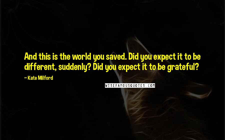 Kate Milford Quotes: And this is the world you saved. Did you expect it to be different, suddenly? Did you expect it to be grateful?