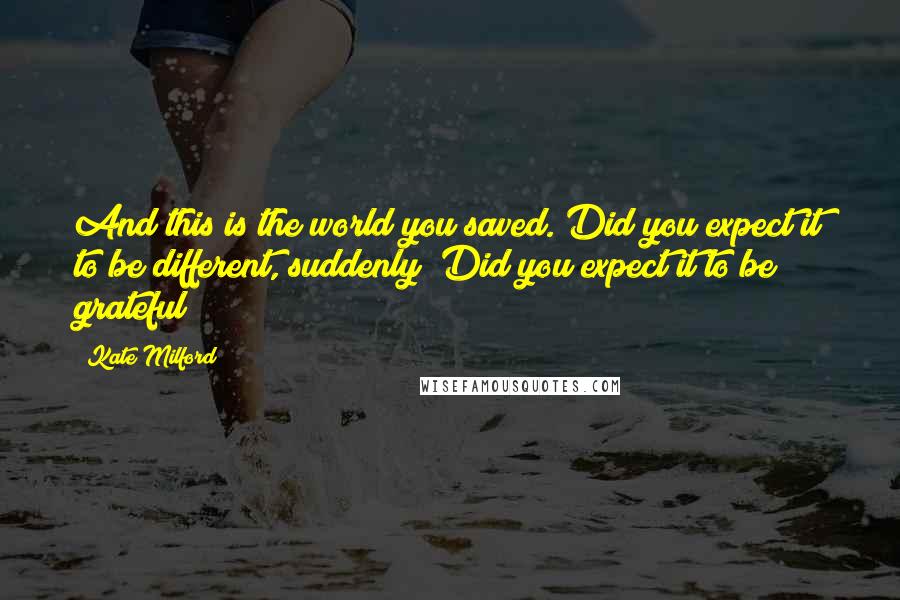 Kate Milford Quotes: And this is the world you saved. Did you expect it to be different, suddenly? Did you expect it to be grateful?