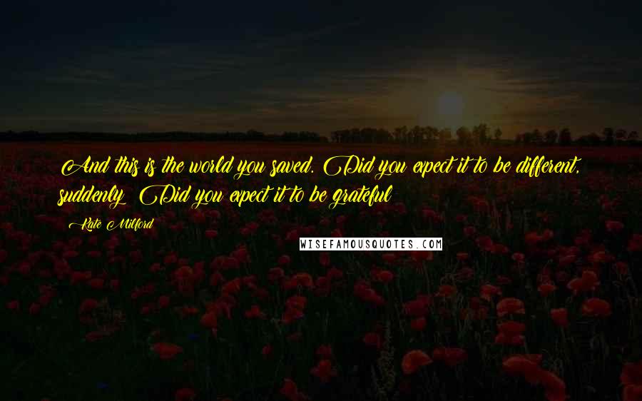 Kate Milford Quotes: And this is the world you saved. Did you expect it to be different, suddenly? Did you expect it to be grateful?