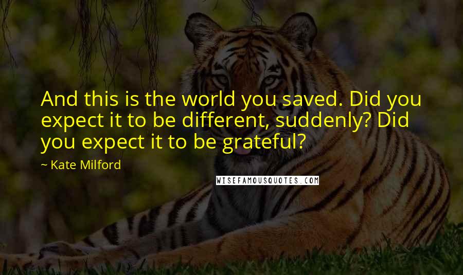 Kate Milford Quotes: And this is the world you saved. Did you expect it to be different, suddenly? Did you expect it to be grateful?