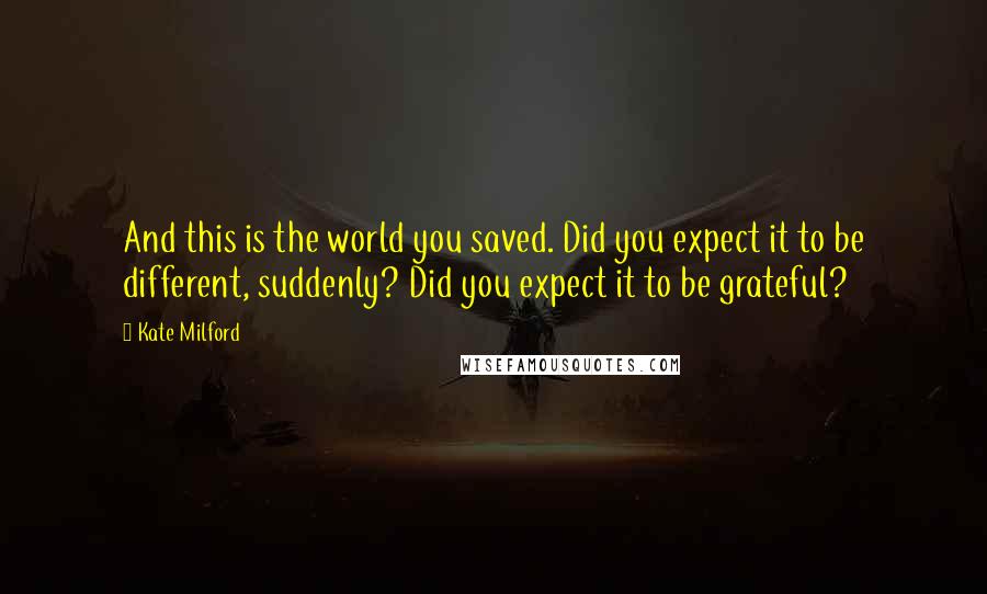 Kate Milford Quotes: And this is the world you saved. Did you expect it to be different, suddenly? Did you expect it to be grateful?