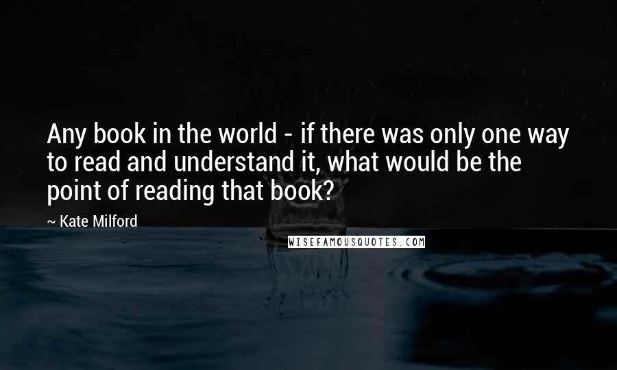 Kate Milford Quotes: Any book in the world - if there was only one way to read and understand it, what would be the point of reading that book?