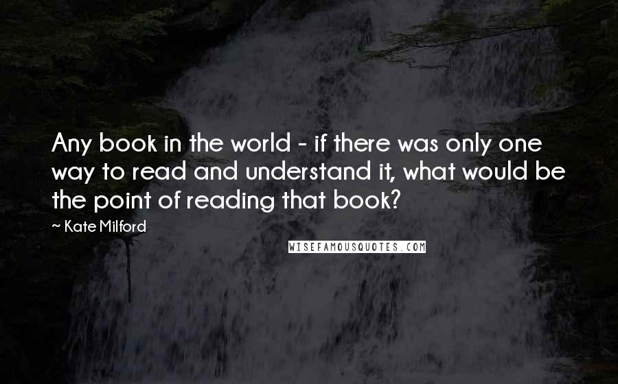 Kate Milford Quotes: Any book in the world - if there was only one way to read and understand it, what would be the point of reading that book?