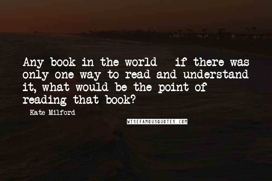 Kate Milford Quotes: Any book in the world - if there was only one way to read and understand it, what would be the point of reading that book?