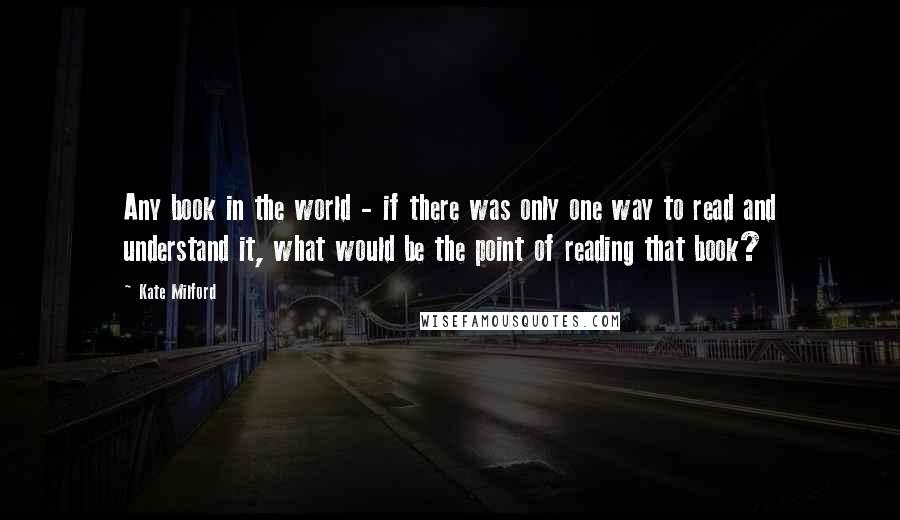 Kate Milford Quotes: Any book in the world - if there was only one way to read and understand it, what would be the point of reading that book?
