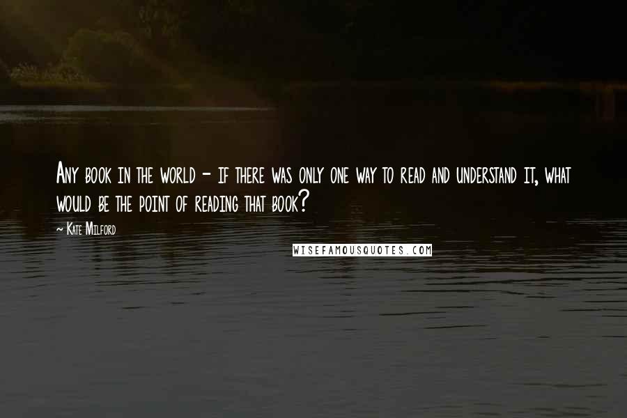 Kate Milford Quotes: Any book in the world - if there was only one way to read and understand it, what would be the point of reading that book?