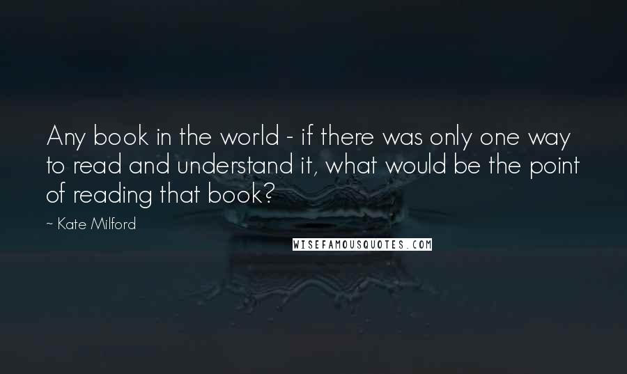 Kate Milford Quotes: Any book in the world - if there was only one way to read and understand it, what would be the point of reading that book?