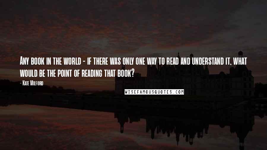 Kate Milford Quotes: Any book in the world - if there was only one way to read and understand it, what would be the point of reading that book?