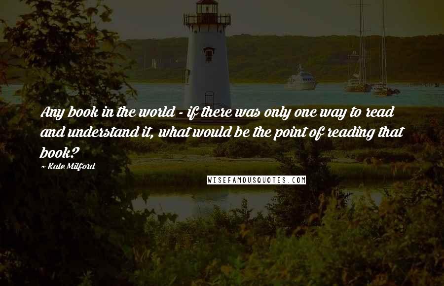 Kate Milford Quotes: Any book in the world - if there was only one way to read and understand it, what would be the point of reading that book?