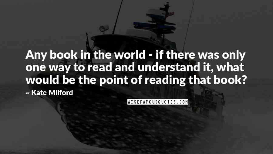 Kate Milford Quotes: Any book in the world - if there was only one way to read and understand it, what would be the point of reading that book?
