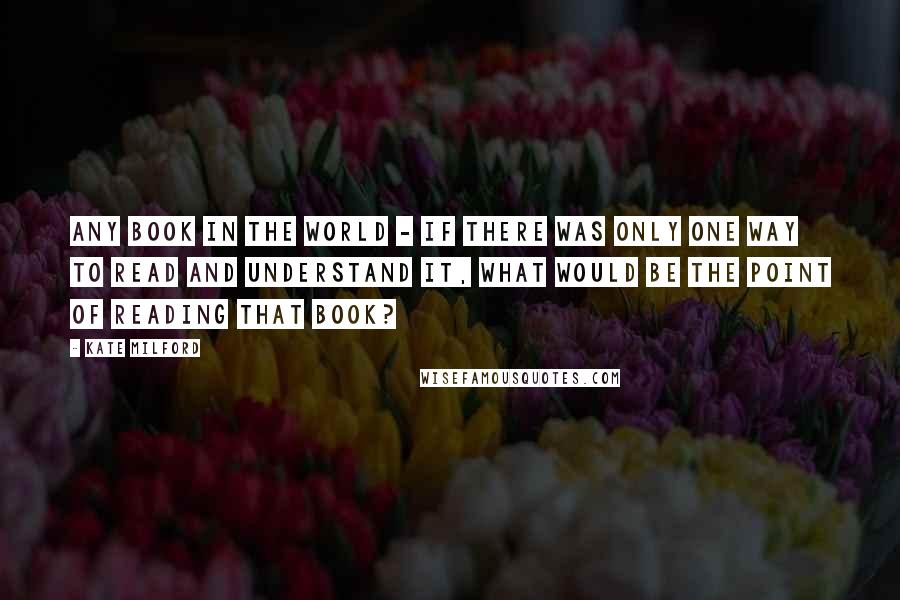 Kate Milford Quotes: Any book in the world - if there was only one way to read and understand it, what would be the point of reading that book?