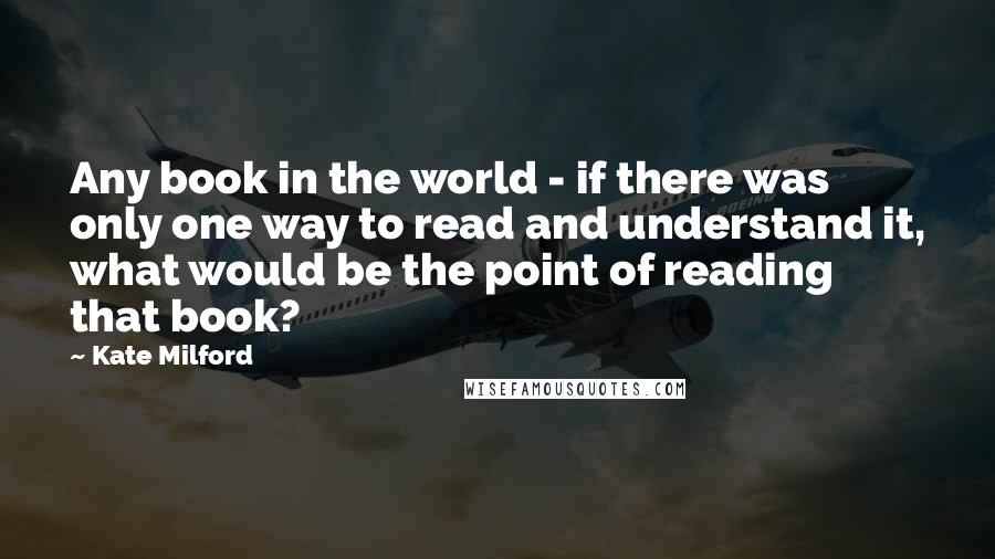 Kate Milford Quotes: Any book in the world - if there was only one way to read and understand it, what would be the point of reading that book?