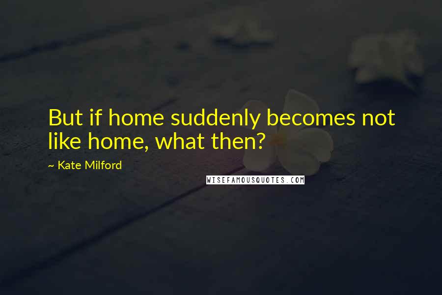 Kate Milford Quotes: But if home suddenly becomes not like home, what then?