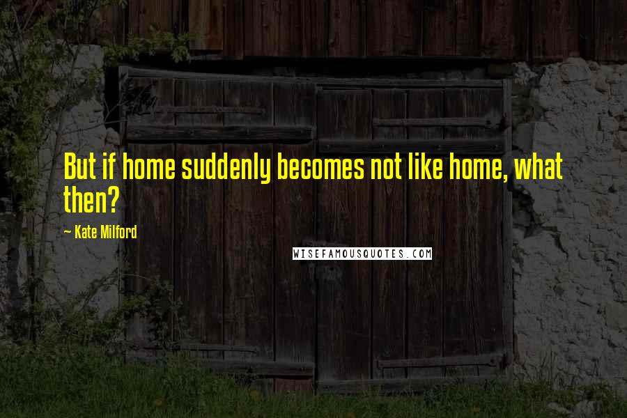 Kate Milford Quotes: But if home suddenly becomes not like home, what then?