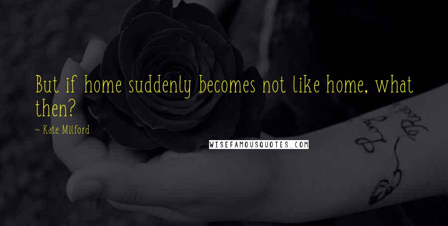 Kate Milford Quotes: But if home suddenly becomes not like home, what then?