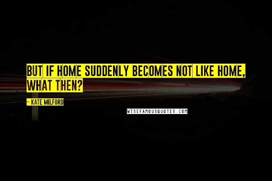 Kate Milford Quotes: But if home suddenly becomes not like home, what then?