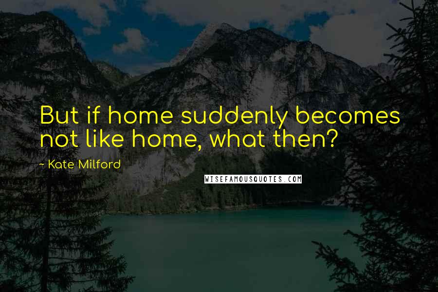 Kate Milford Quotes: But if home suddenly becomes not like home, what then?