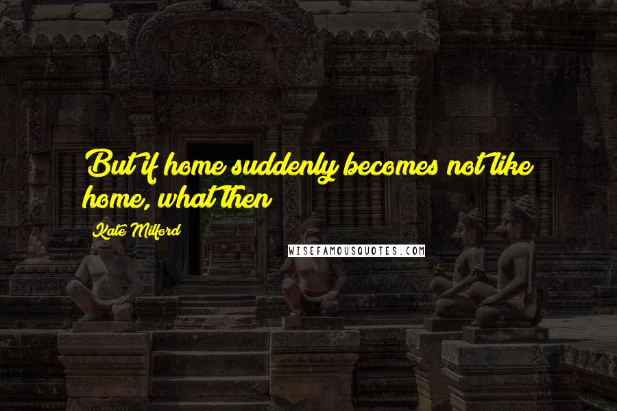 Kate Milford Quotes: But if home suddenly becomes not like home, what then?